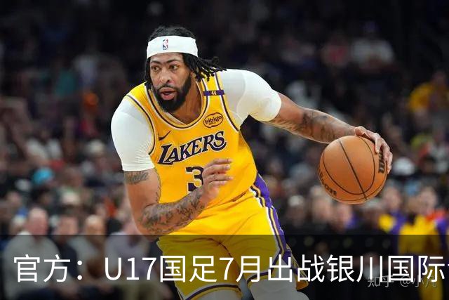 官方：U17国足7月出战银川国际青年赛 ，对阵尼日利亚等三队