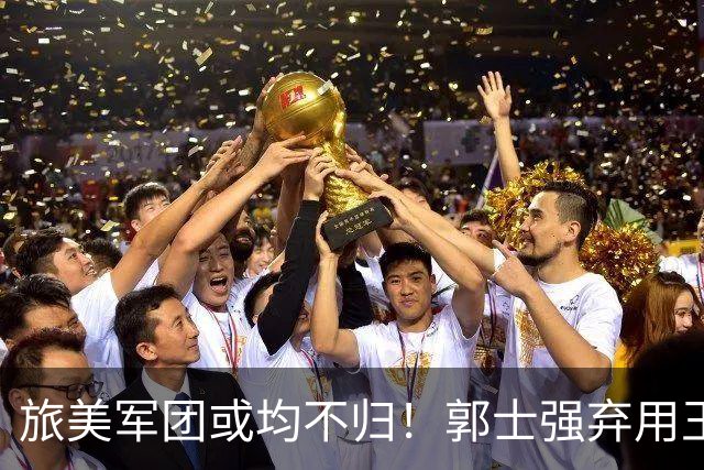 旅美军团或均不归！郭士强弃用王俊杰寒人心 就看赵睿周琦状态了