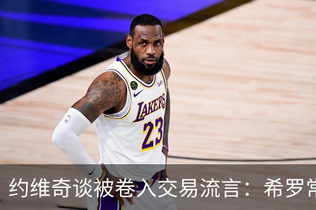 约维奇谈被卷入交易流言：希罗常年都是如此最后没留下 这很煎熬
