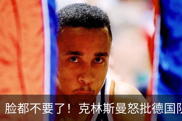 脸都不要了！克林斯曼怒批德国队：淘汰方式令人绝望，耻辱！