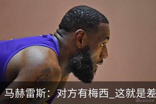 马赫雷斯：对方有梅西 这就是差距，想尽办法要限制他但是没做到